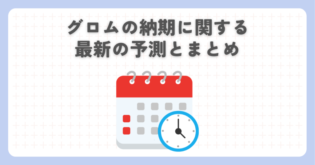 グロムの納期に関する最新の予測とまとめ